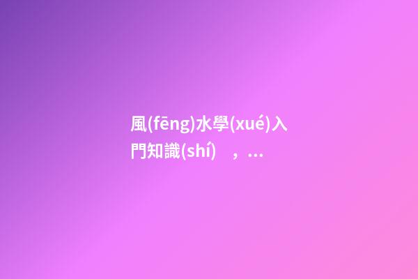 風(fēng)水學(xué)入門知識(shí)，叫你學(xué)看風(fēng)水